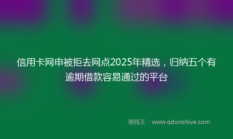 信用卡网申被拒去网点2025年精选，归纳五个有逾期借款容易通过的平台