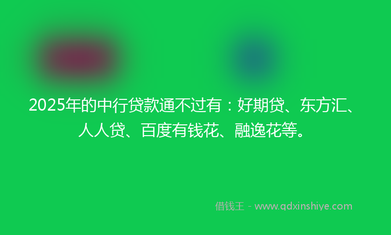 2025年的中行贷款通不过有：好期贷、东方汇、人人贷、百度有钱花、融逸花等。