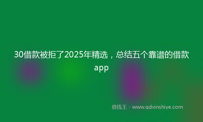 30借款被拒了2025年精选，总结五个靠谱的借款app