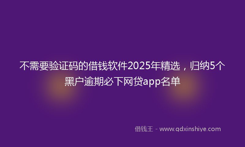 不需要验证码的借钱软件2025年精选，归纳5个黑户逾期必下网贷app名单