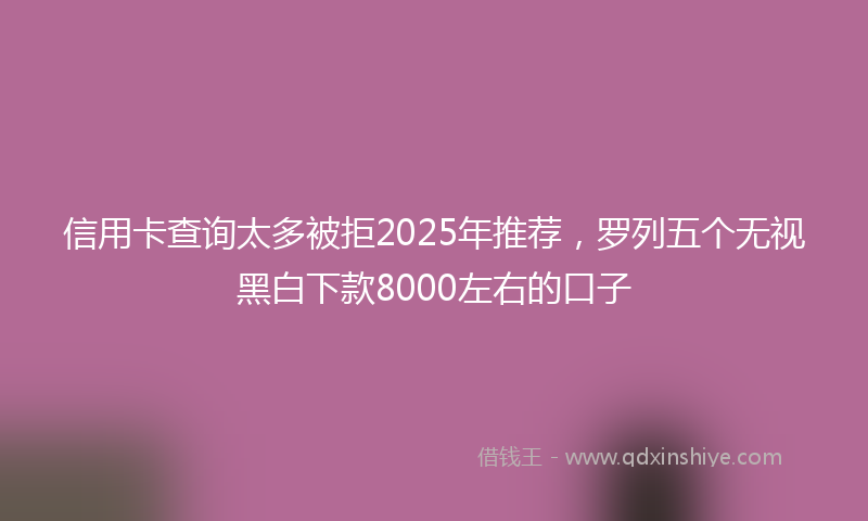 信用卡查询太多被拒2025年推荐，罗列五个无视黑白下款8000左右的口子