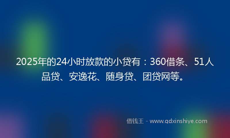 2025年的24小时放款的小贷有：360借条、51人品贷、安逸花、随身贷、团贷网等。