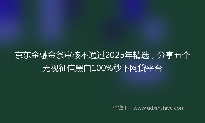 京东金融金条审核不通过2025年精选，分享五个无视征信黑白100%秒下网贷平台