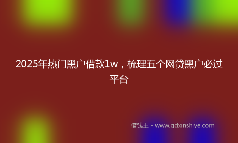 2025年热门黑户借款1w，梳理五个网贷黑户必过平台