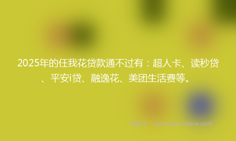 2025年的任我花贷款通不过有：超人卡、读秒贷、平安i贷、融逸花、美团生活费等。