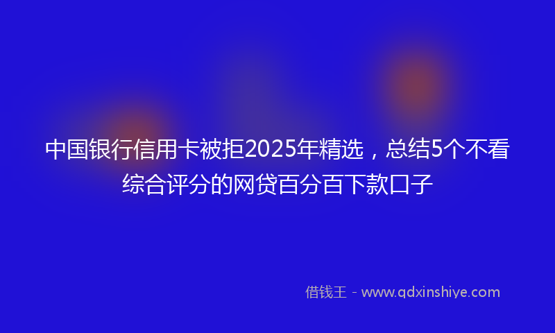 中国银行信用卡被拒2025年精选，总结5个不看综合评分的网贷百分百下款口子