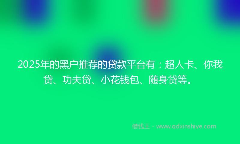 2025年的黑户推荐的贷款平台有：超人卡、你我贷、功夫贷、小花钱包、随身贷等。