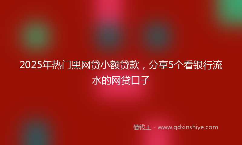 2025年热门黑网贷小额贷款，分享5个看银行流水的网贷口子