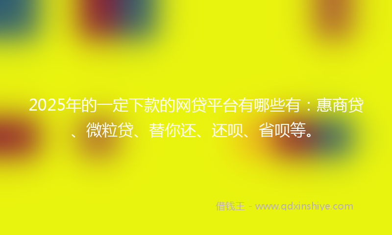 2025年的一定下款的网贷平台有哪些有：惠商贷、微粒贷、替你还、还呗、省呗等。