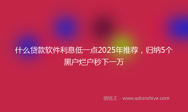 什么贷款软件利息低一点2025年推荐，归纳5个黑户烂户秒下一万