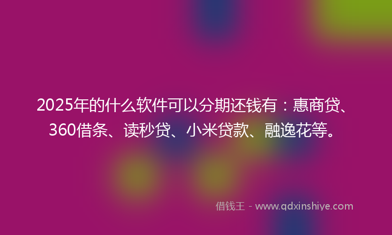 2025年的什么软件可以分期还钱有：惠商贷、360借条、读秒贷、小米贷款、融逸花等。