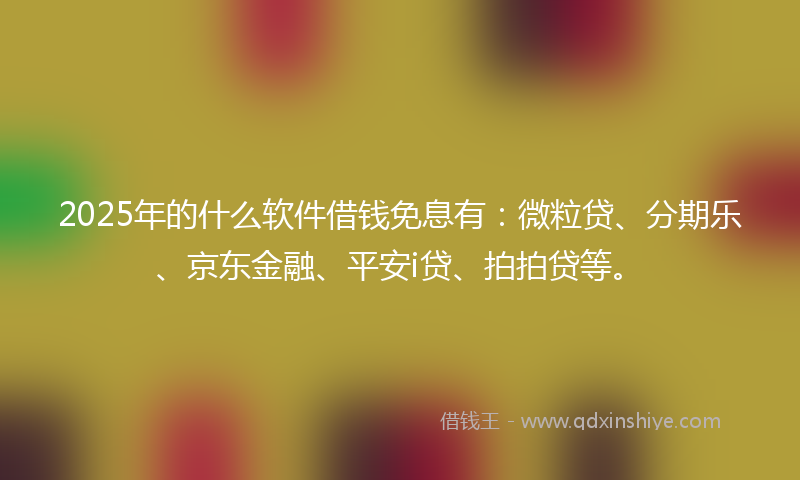 2025年的什么软件借钱免息有：微粒贷、分期乐、京东金融、平安i贷、拍拍贷等。