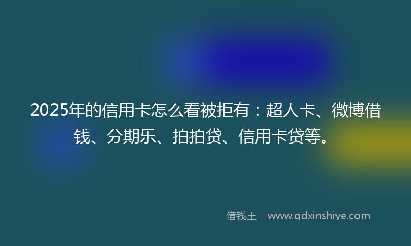2025年的信用卡怎么看被拒有：超人卡、微博借钱、分期乐、拍拍贷、信用卡贷等。