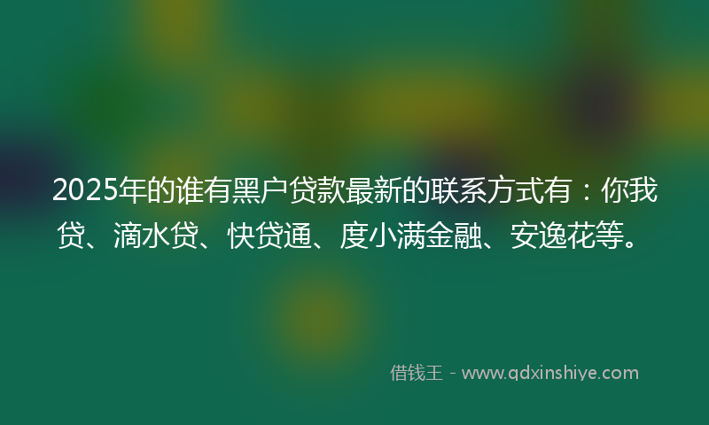 2025年的谁有黑户贷款最新的联系方式有：你我贷、滴水贷、快贷通、度小满金融、安逸花等。