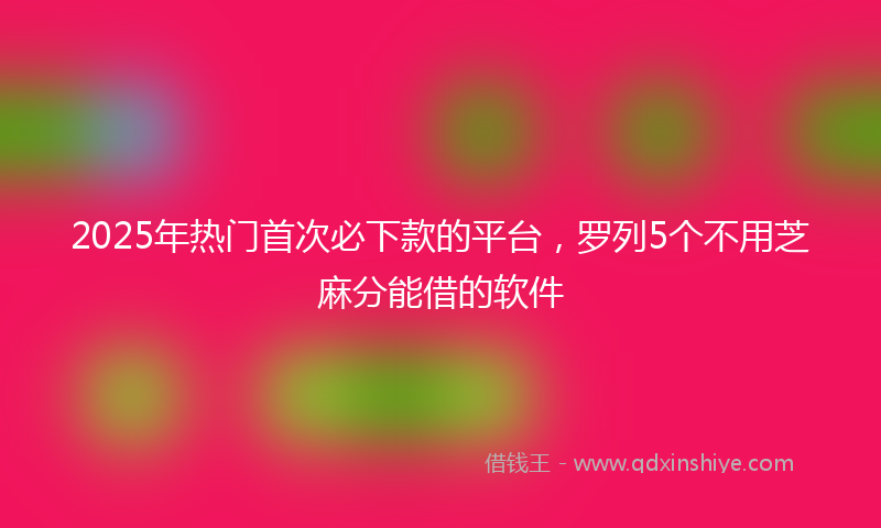 2025年热门首次必下款的平台，罗列5个不用芝麻分能借的软件