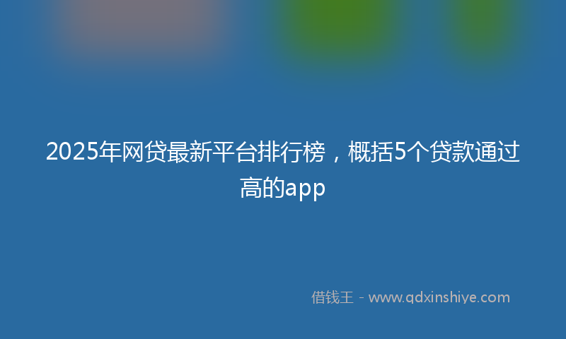 2025年网贷最新平台排行榜，概括5个贷款通过高的app