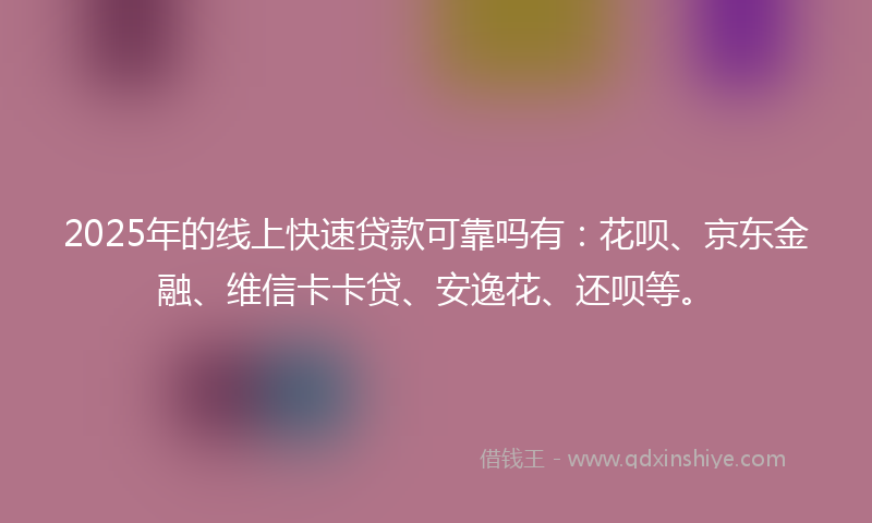 2025年的线上快速贷款可靠吗有：花呗、京东金融、维信卡卡贷、安逸花、还呗等。