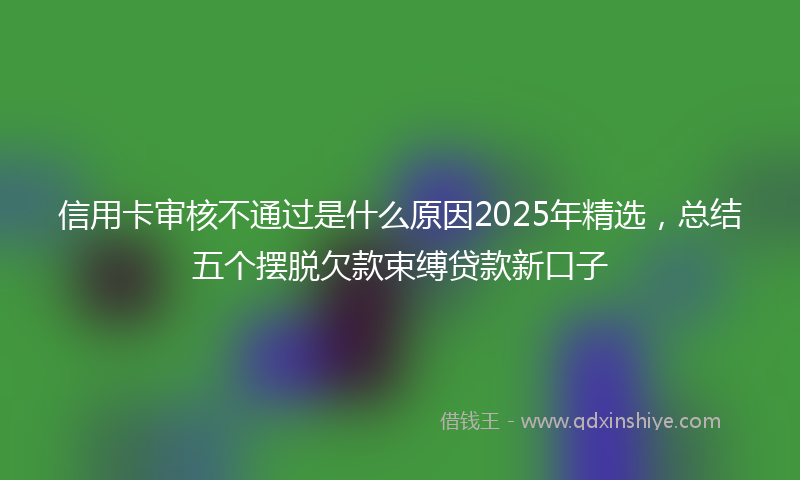 信用卡审核不通过是什么原因2025年精选，总结五个摆脱欠款束缚贷款新口子