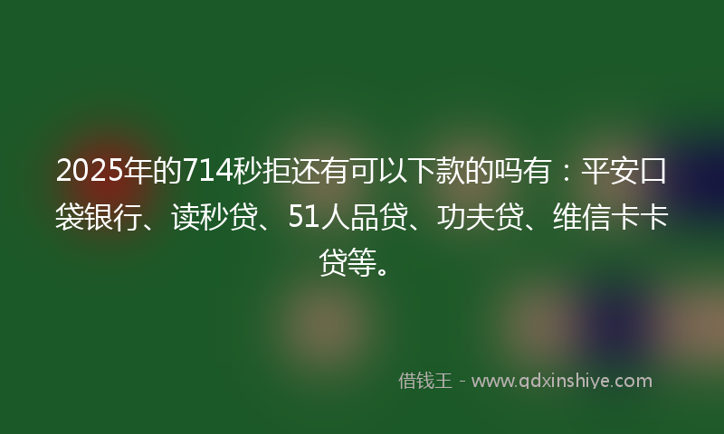 2025年的714秒拒还有可以下款的吗有：平安口袋银行、读秒贷、51人品贷、功夫贷、维信卡卡贷等。