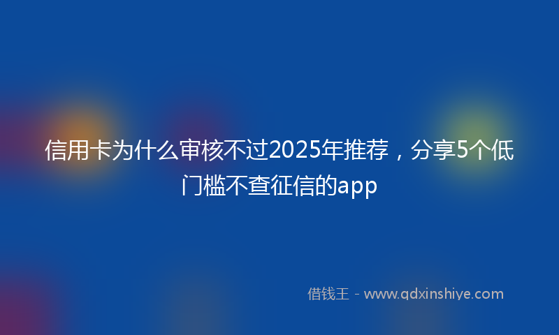信用卡为什么审核不过2025年推荐，分享5个低门槛不查征信的app