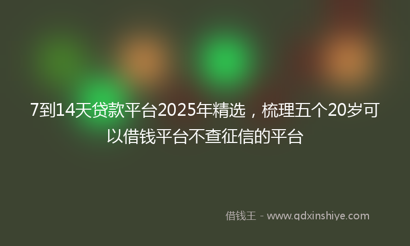 7到14天贷款平台2025年精选，梳理五个20岁可以借钱平台不查征信的平台