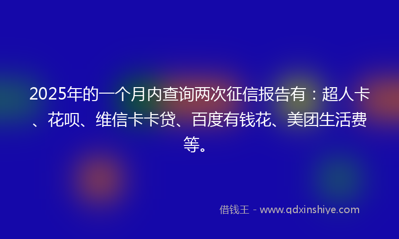 2025年的一个月内查询两次征信报告有：超人卡、花呗、维信卡卡贷、百度有钱花、美团生活费等。