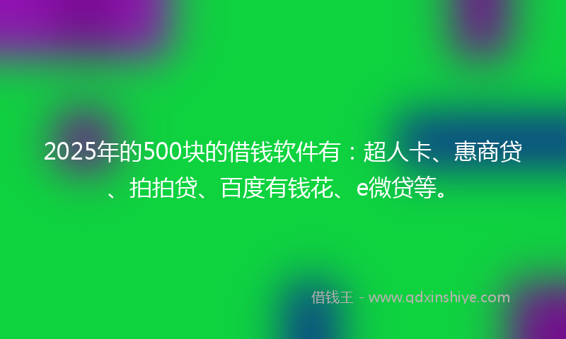 2025年的500块的借钱软件有：超人卡、惠商贷、拍拍贷、百度有钱花、e微贷等。