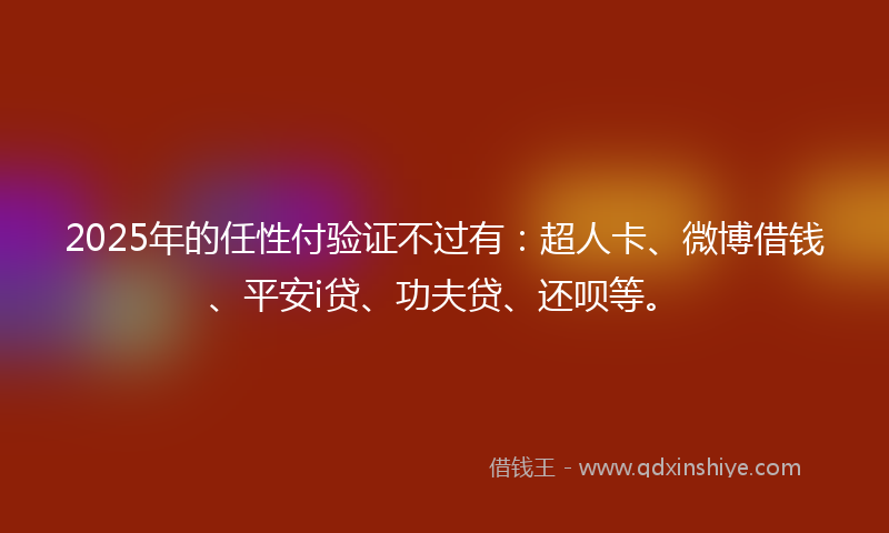 2025年的任性付验证不过有：超人卡、微博借钱、平安i贷、功夫贷、还呗等。