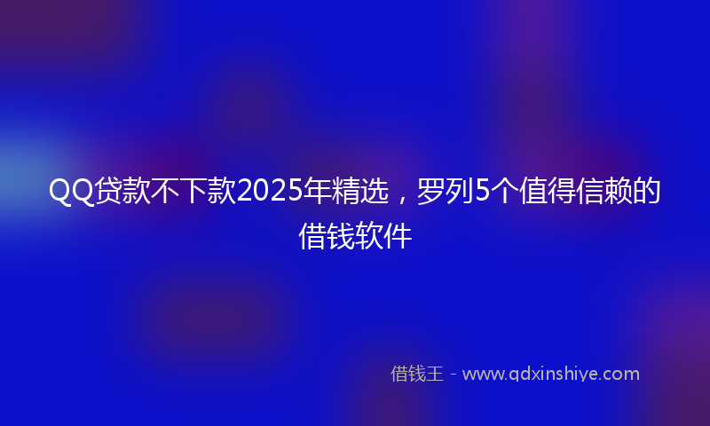 QQ贷款不下款2025年精选，罗列5个值得信赖的借钱软件