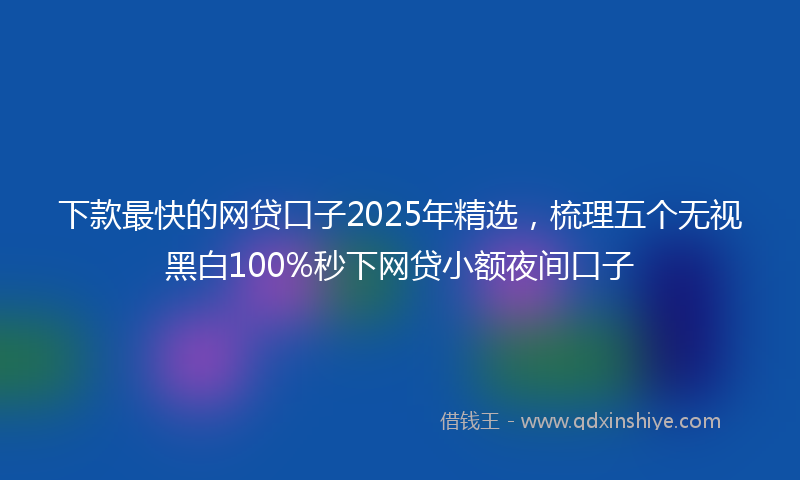 下款最快的网贷口子2025年精选，梳理五个无视黑白100%秒下网贷小额夜间口子