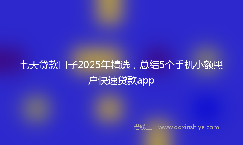 七天贷款口子2025年精选，总结5个手机小额黑户快速贷款app