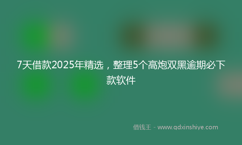 7天借款2025年精选，整理5个高炮双黑逾期必下款软件