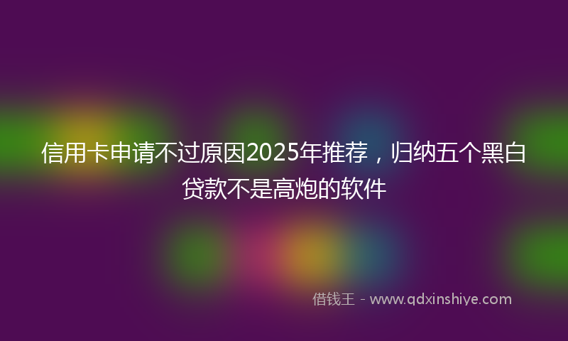 信用卡申请不过原因2025年推荐,归纳五个黑白贷款不是高炮的软件