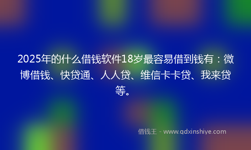 2025年的什么借钱软件18岁最容易借到钱有：微博借钱、快贷通、人人贷、维信卡卡贷、我来贷等。
