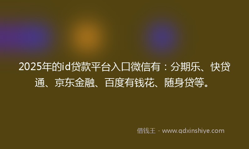 2025年的id贷款平台入口微信有：分期乐、快贷通、京东金融、百度有钱花、随身贷等。