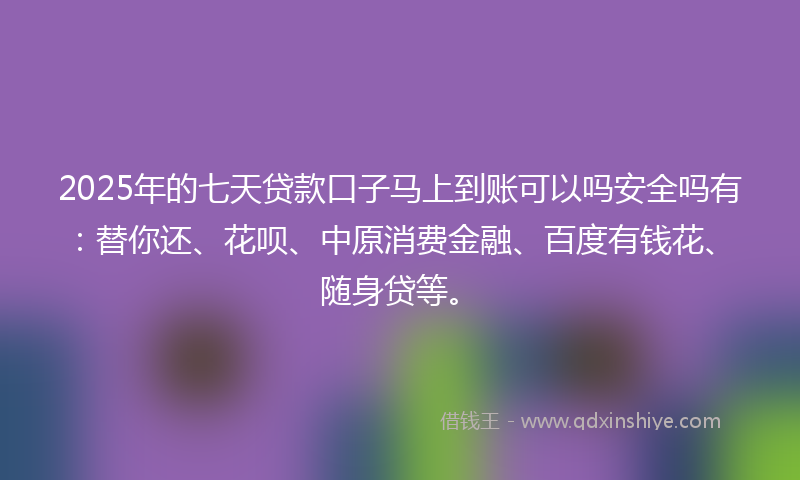 2025年的七天贷款口子马上到账可以吗安全吗有：替你还、花呗、中原消费金融、百度有钱花、随身贷等。
