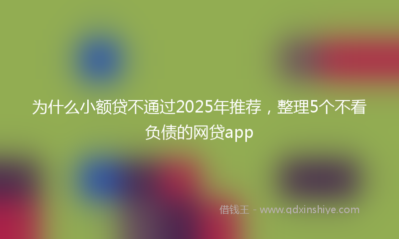 为什么小额贷不通过2025年推荐，整理5个不看负债的网贷app