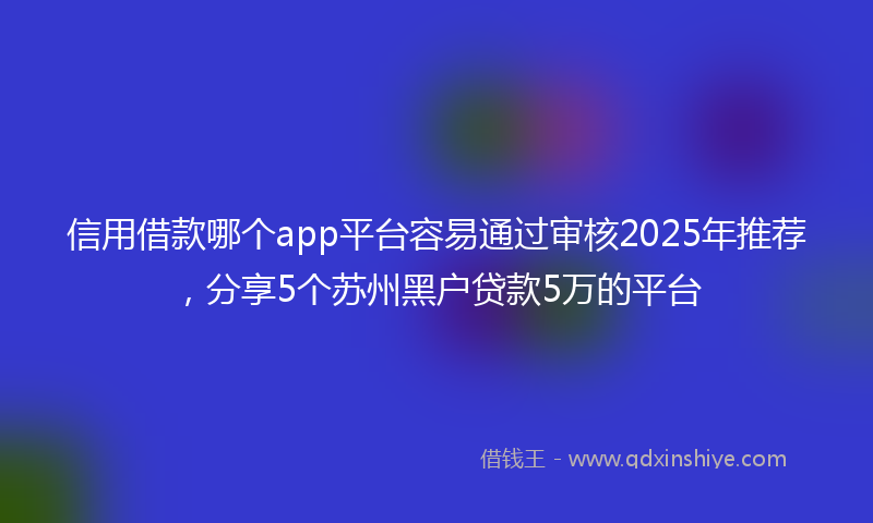 信用借款哪个app平台容易通过审核2025年推荐，分享5个苏州黑户贷款5万的平台