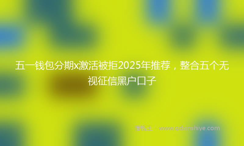 五一钱包分期x激活被拒2025年推荐，整合五个无视征信黑户口子