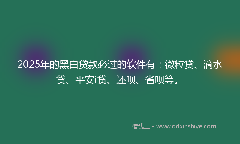 2025年的黑白贷款必过的软件有：微粒贷、滴水贷、平安i贷、还呗、省呗等。