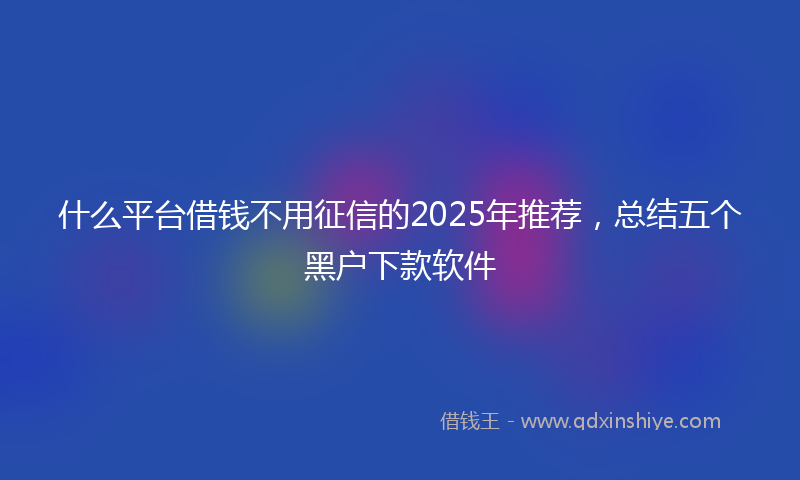 什么平台借钱不用征信的2025年推荐，总结五个黑户下款软件
