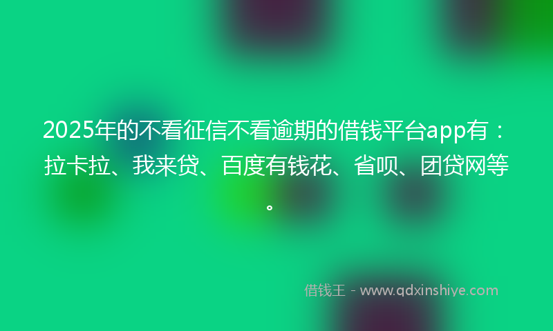 2025年的不看征信不看逾期的借钱平台app有：拉卡拉、我来贷、百度有钱花、省呗、团贷网等。