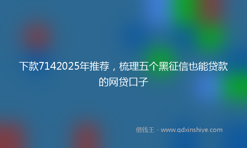 下款7142025年推荐，梳理五个黑征信也能贷款的网贷口子
