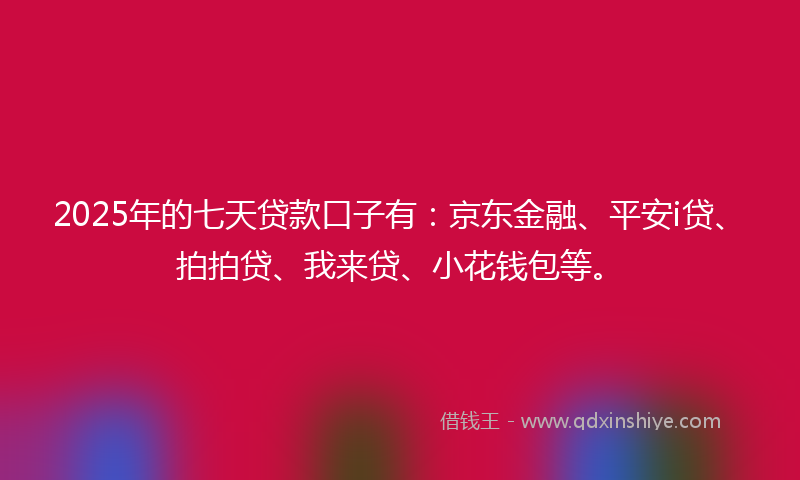 2025年的七天贷款口子有：京东金融、平安i贷、拍拍贷、我来贷、小花钱包等。
