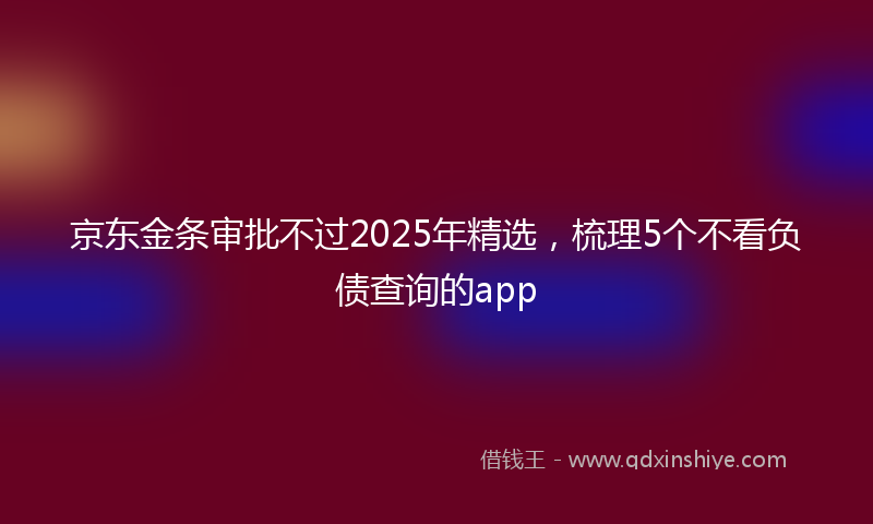 京东金条审批不过2025年精选，梳理5个不看负债查询的app