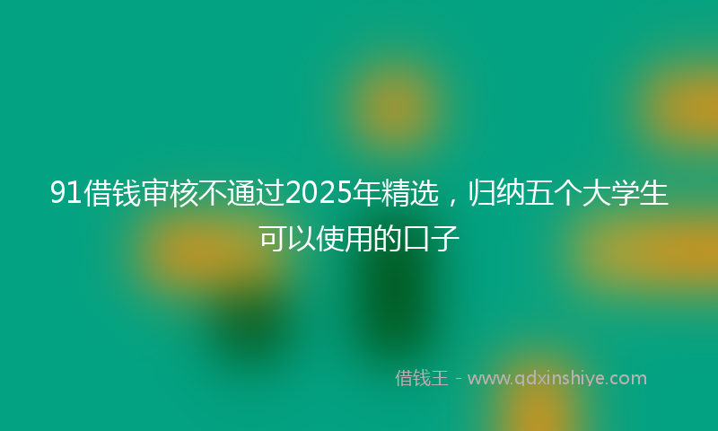 91借钱审核不通过2025年精选，归纳五个大学生可以使用的口子