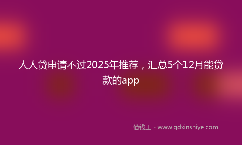 人人贷申请不过2025年推荐，汇总5个12月能贷款的app
