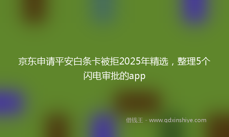 京东申请平安白条卡被拒2025年精选，整理5个闪电审批的app