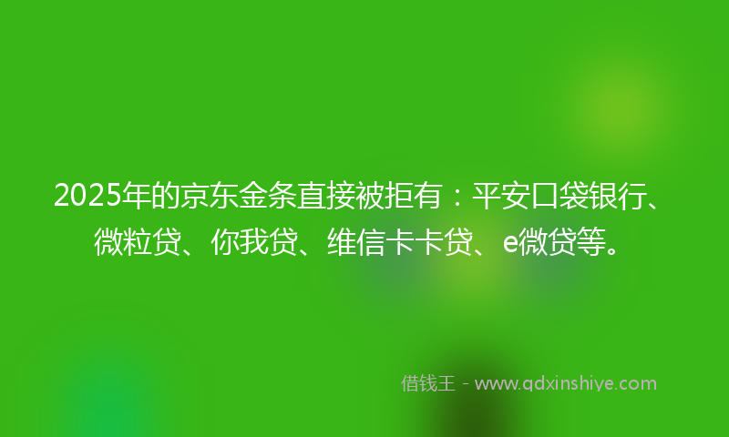 2025年的京东金条直接被拒有：平安口袋银行、微粒贷、你我贷、维信卡卡贷、e微贷等。