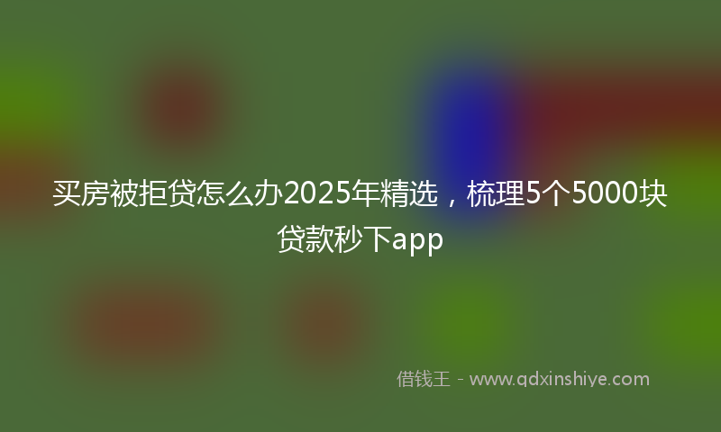 买房被拒贷怎么办2025年精选，梳理5个5000块贷款秒下app